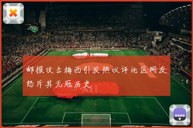 邮报攻击梅西引发热议评论区网友怒斥其无冠历史