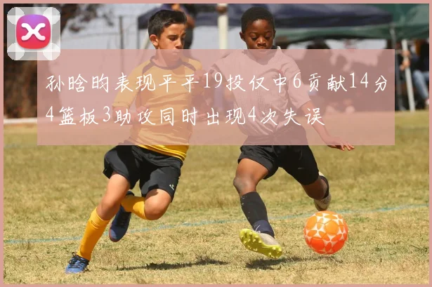 孙晗昀表现平平19投仅中6贡献14分4篮板3助攻同时出现4次失误