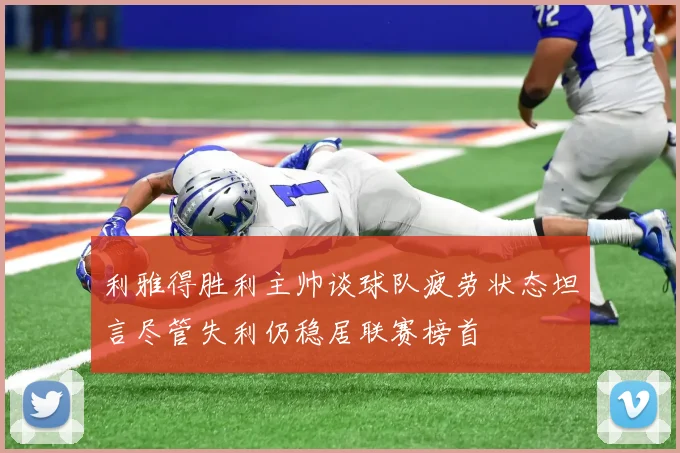 利雅得胜利主帅谈球队疲劳状态坦言尽管失利仍稳居联赛榜首