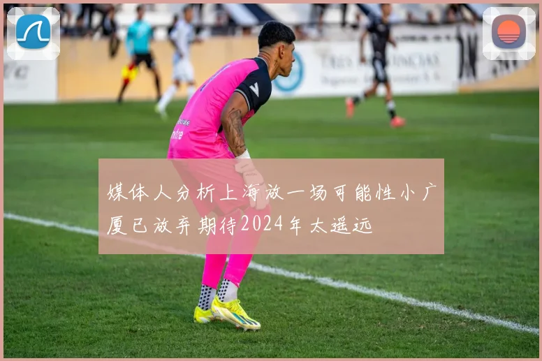 媒体人分析上海放一场可能性小广厦已放弃期待2024年太遥远