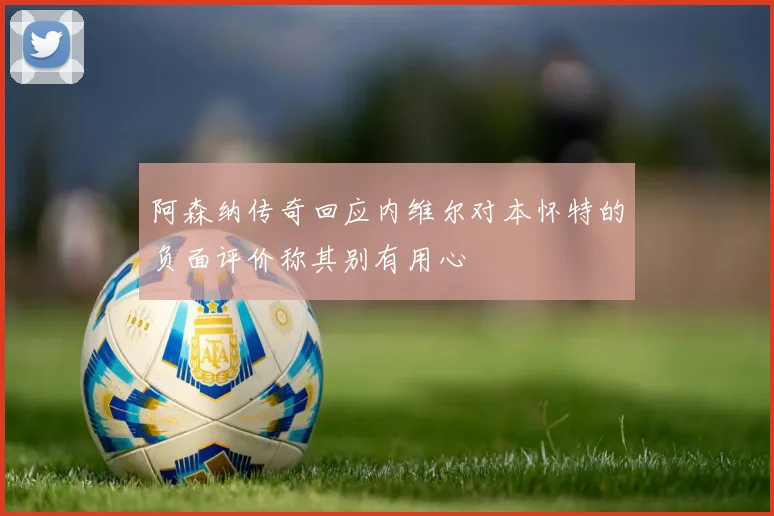 阿森纳传奇回应内维尔对本怀特的负面评价称其别有用心