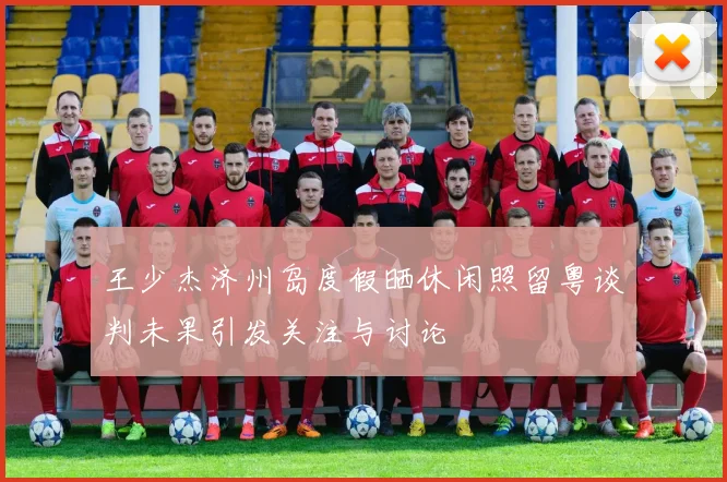 王少杰济州岛度假晒休闲照留粤谈判未果引发关注与讨论