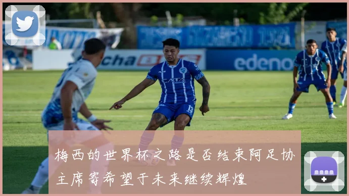 梅西的世界杯之路是否结束阿足协主席寄希望于未来继续辉煌