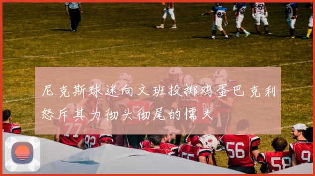 尼克斯球迷向文班投掷鸡蛋巴克利怒斥其为彻头彻尾的懦夫