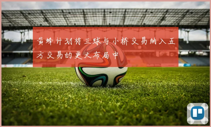 黄蜂计划将三球与小桥交易纳入五方交易的更大布局中