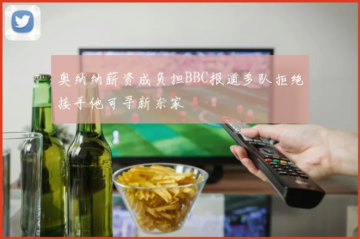 奥纳纳薪资成负担BBC报道多队拒绝接手他可寻新东家