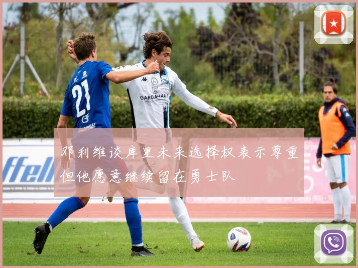 邓利维谈库里未来选择权表示尊重但他愿意继续留在勇士队