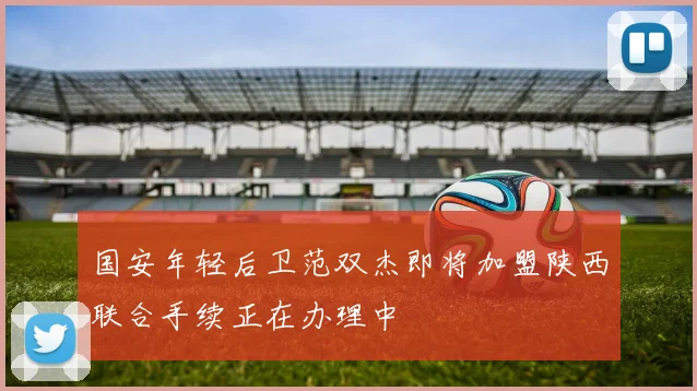 国安年轻后卫范双杰即将加盟陕西联合手续正在办理中
