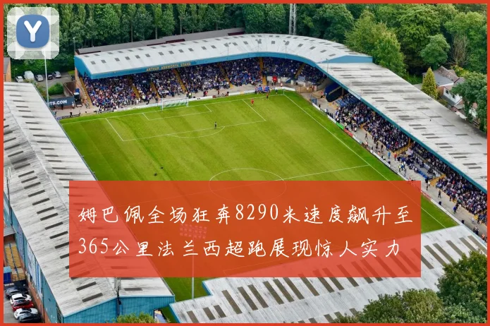 姆巴佩全场狂奔8290米速度飙升至365公里法兰西超跑展现惊人实力