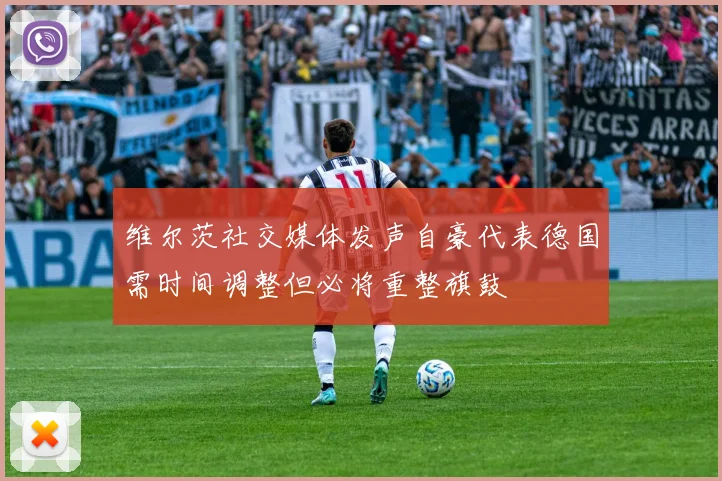 维尔茨社交媒体发声自豪代表德国需时间调整但必将重整旗鼓