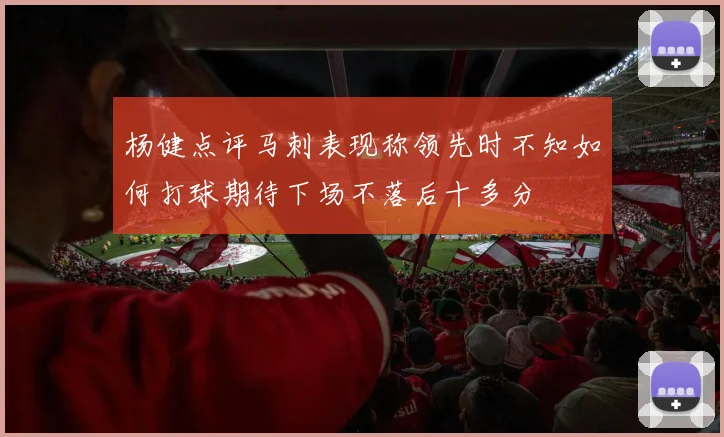 杨健点评马刺表现称领先时不知如何打球期待下场不落后十多分