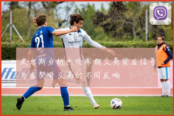 皮尔斯分析杰伦布朗交易背后信号与东契奇交易的不同反响