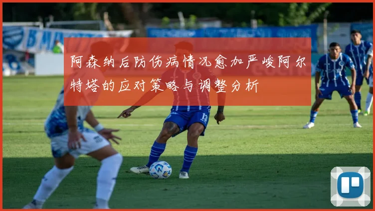 阿森纳后防伤病情况愈加严峻阿尔特塔的应对策略与调整分析