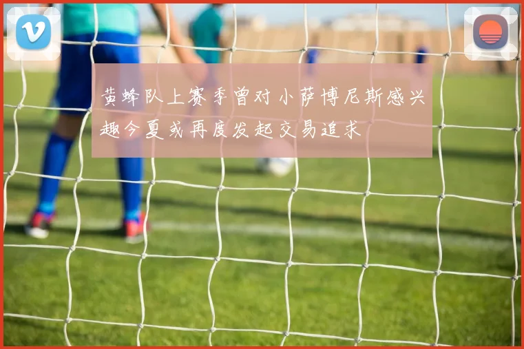 黄蜂队上赛季曾对小萨博尼斯感兴趣今夏或再度发起交易追求