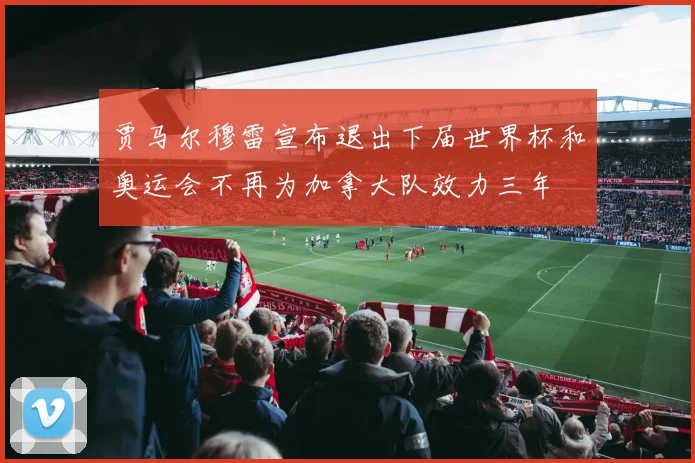 贾马尔穆雷宣布退出下届世界杯和奥运会不再为加拿大队效力三年