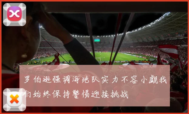 罗伯逊强调海地队实力不容小觑我们始终保持警惕迎接挑战