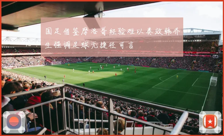 国足借鉴摩洛哥经验难以奏效韩乔生强调足球无捷径可言