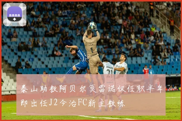 泰山助教阿贝尔莫雷诺仅任职半年即出任J2今治FC新主教练
