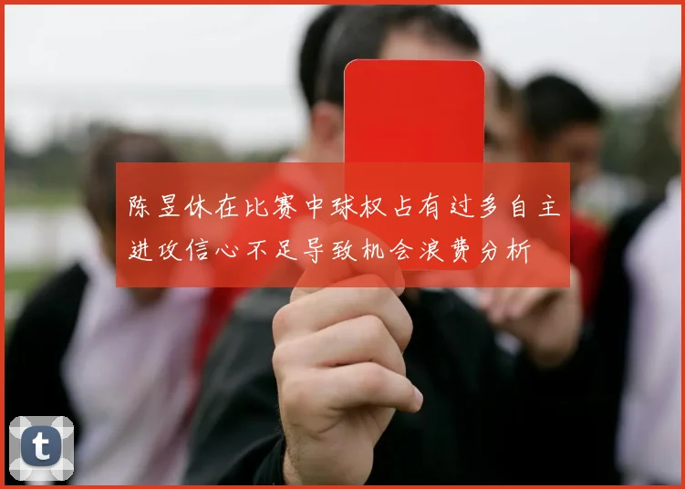 陈昱休在比赛中球权占有过多自主进攻信心不足导致机会浪费分析