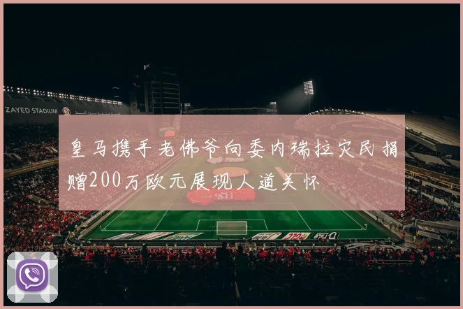 皇马携手老佛爷向委内瑞拉灾民捐赠200万欧元展现人道关怀