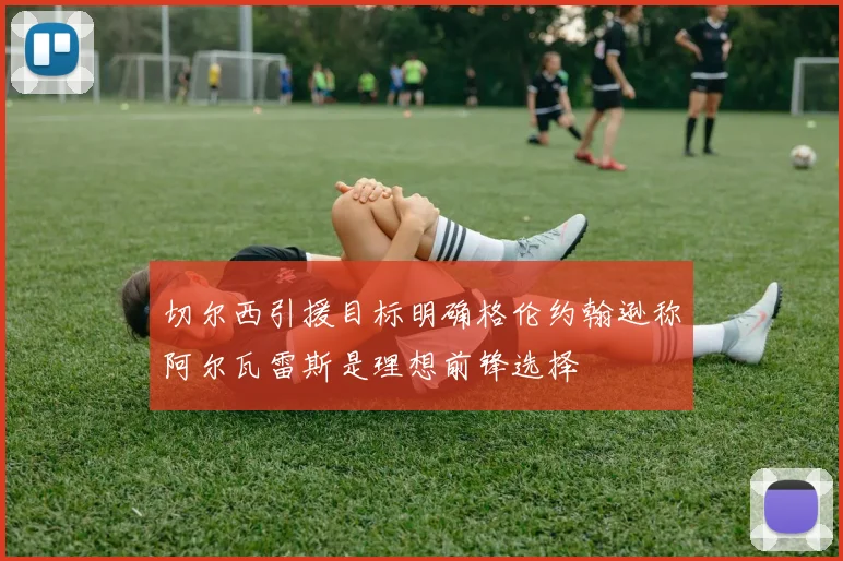 切尔西引援目标明确格伦约翰逊称阿尔瓦雷斯是理想前锋选择