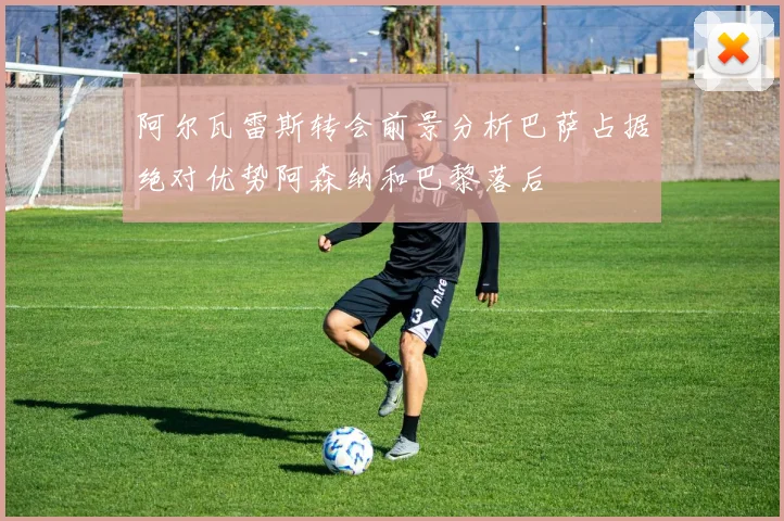 阿尔瓦雷斯转会前景分析巴萨占据绝对优势阿森纳和巴黎落后