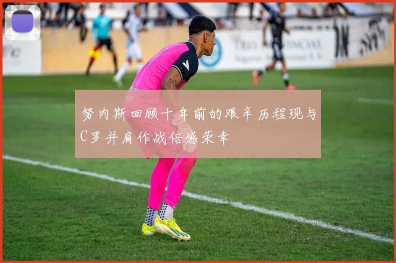 努内斯回顾十年前的艰辛历程现与C罗并肩作战倍感荣幸