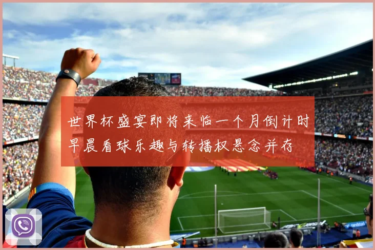 世界杯盛宴即将来临一个月倒计时早晨看球乐趣与转播权悬念并存
