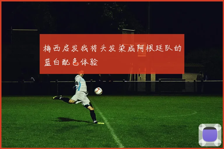 梅西启发我将头发染成阿根廷队的蓝白配色体验