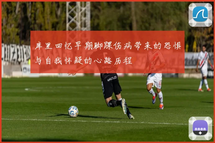 库里回忆早期脚踝伤病带来的恐惧与自我怀疑的心路历程