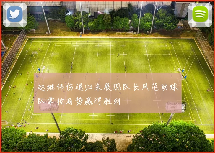 赵继伟伤退归来展现队长风范助球队掌控局势赢得胜利