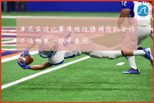 库尼亚谈比赛艰难性强调团队合作不依赖单一球员表现