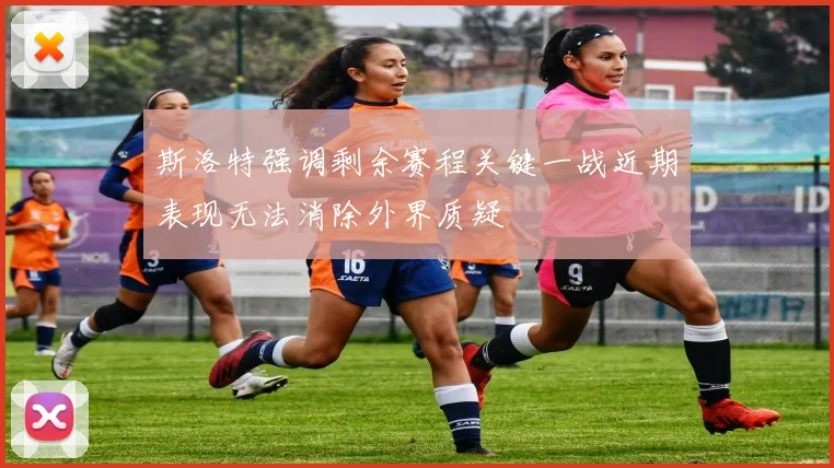 斯洛特强调剩余赛程关键一战近期表现无法消除外界质疑